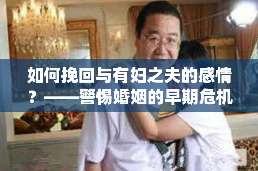 如何挽回与有妇之夫的感情？——警惕婚姻的早期危机信号