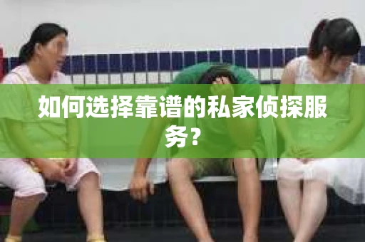 如何选择靠谱的私家侦探服务？