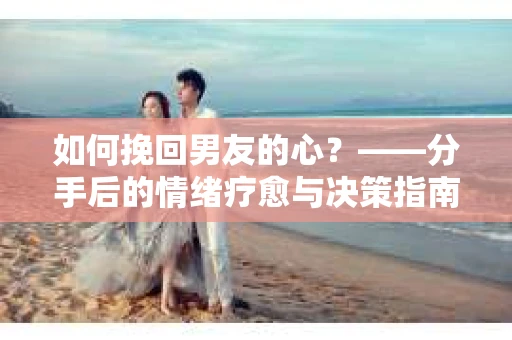 如何挽回男友的心？——分手后的情绪疗愈与决策指南
