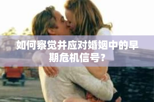 如何察觉并应对婚姻中的早期危机信号？