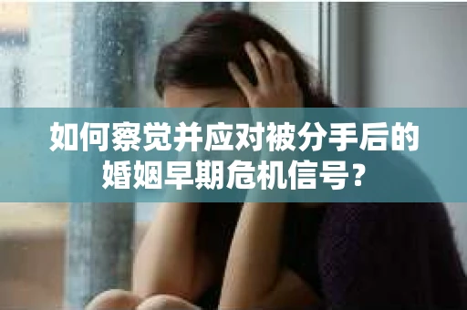 如何察觉并应对被分手后的婚姻早期危机信号？