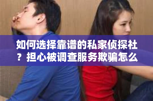 如何选择靠谱的私家侦探社？担心被调查服务欺骗怎么办？