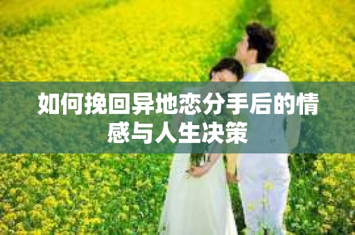如何挽回异地恋分手后的情感与人生决策