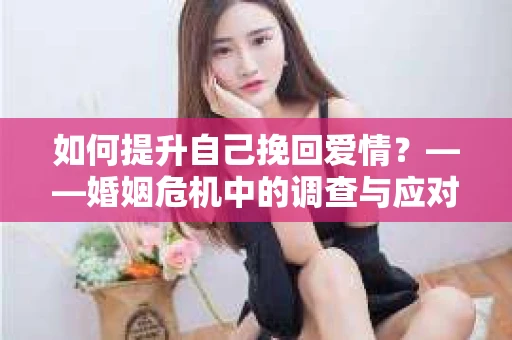 如何提升自己挽回爱情？——婚姻危机中的调查与应对策略