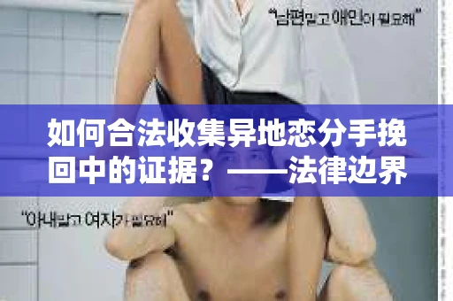 如何合法收集异地恋分手挽回中的证据？——法律边界内的取证策略
