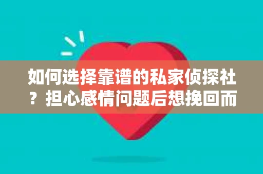 如何选择靠谱的私家侦探社？担心感情问题后想挽回而遭遇江苏女友提分手怎么办？