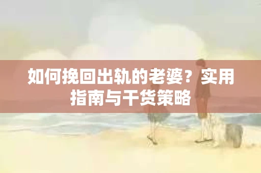 如何挽回出轨的老婆？实用指南与干货策略
