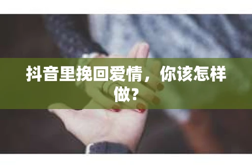 抖音里挽回爱情，你该怎样做？