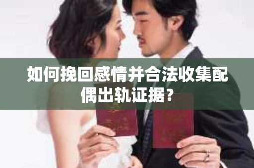 如何挽回感情并合法收集配偶出轨证据？