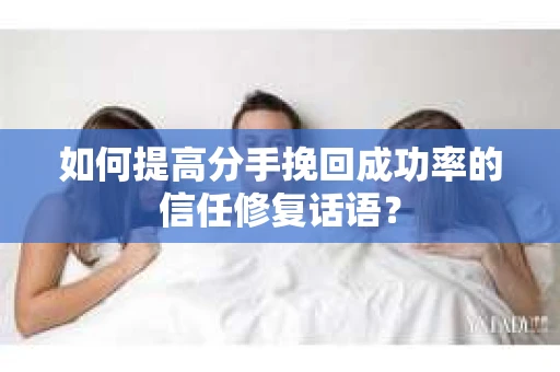 如何提高分手挽回成功率的信任修复话语？