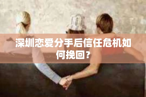 深圳恋爱分手后信任危机如何挽回？