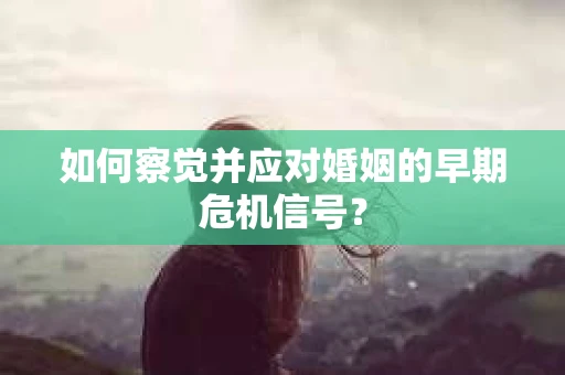 如何察觉并应对婚姻的早期危机信号？