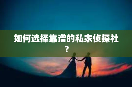 如何选择靠谱的私家侦探社？
