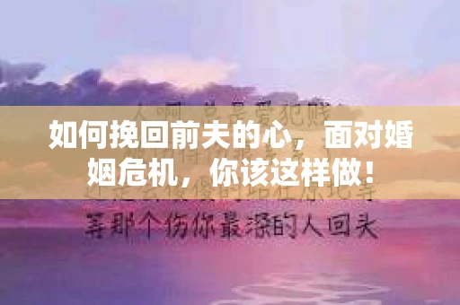 如何挽回前夫的心，面对婚姻危机，你该这样做！