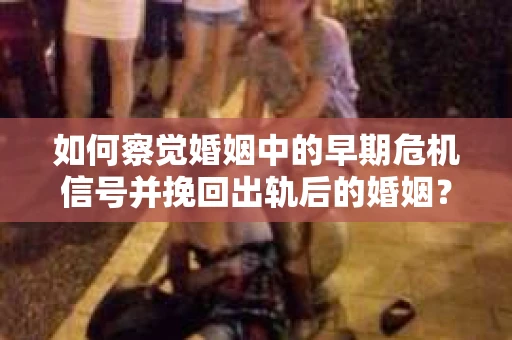 如何察觉婚姻中的早期危机信号并挽回出轨后的婚姻？