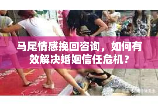 马尾情感挽回咨询，如何有效解决婚姻信任危机？
