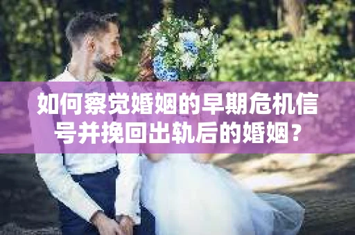如何察觉婚姻的早期危机信号并挽回出轨后的婚姻？