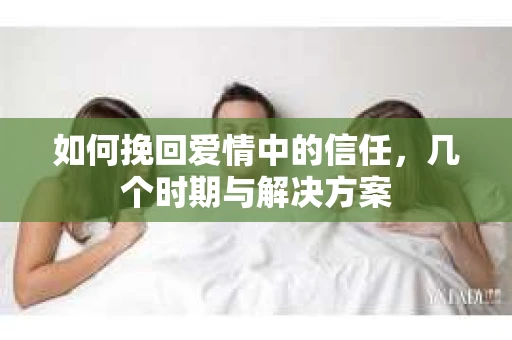 如何挽回爱情中的信任，几个时期与解决方案