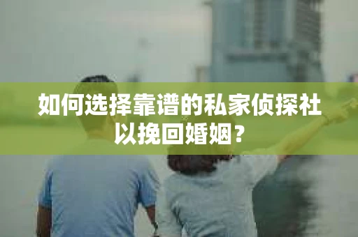 如何选择靠谱的私家侦探社以挽回婚姻？