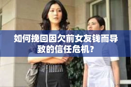 如何挽回因欠前女友钱而导致的信任危机？