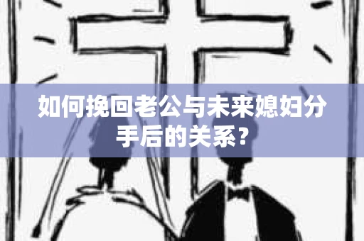 如何挽回老公与未来媳妇分手后的关系？