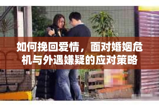 如何挽回爱情，面对婚姻危机与外遇嫌疑的应对策略