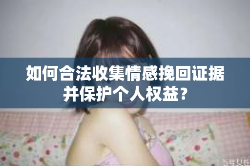 如何合法收集情感挽回证据并保护个人权益？
