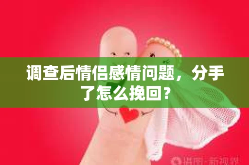 调查后情侣感情问题，分手了怎么挽回？