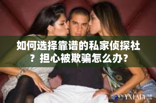 如何选择靠谱的私家侦探社？担心被欺骗怎么办？