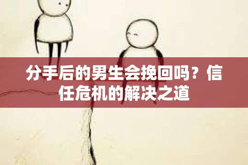 分手后的男生会挽回吗？信任危机的解决之道