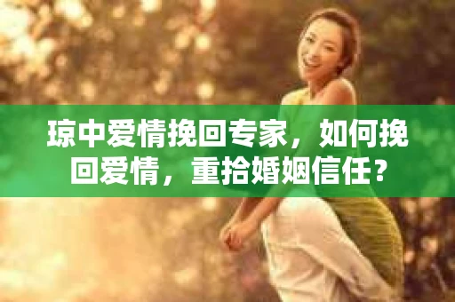琼中爱情挽回专家，如何挽回爱情，重拾婚姻信任？
