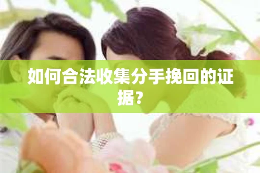 如何合法收集分手挽回的证据？