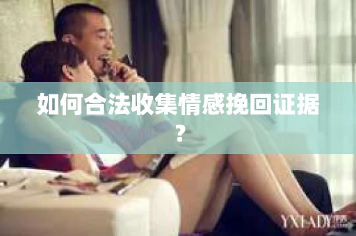 如何合法收集情感挽回证据？