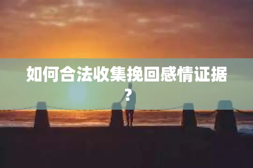 如何合法收集挽回感情证据？