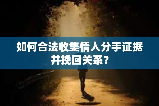 如何合法收集情人分手证据并挽回关系？