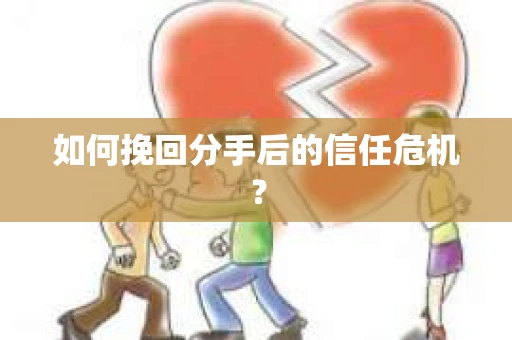如何挽回分手后的信任危机？