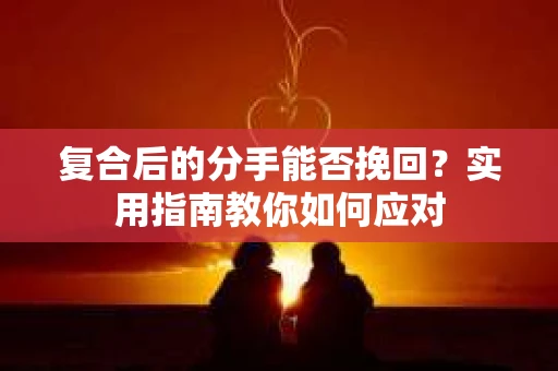 复合后的分手能否挽回？实用指南教你如何应对