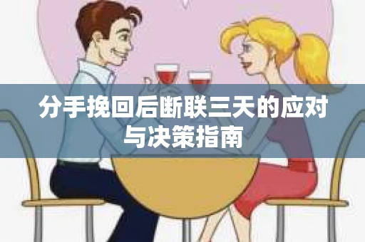 分手挽回后断联三天的应对与决策指南