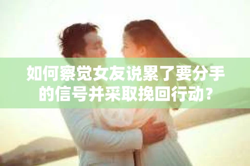 如何察觉女友说累了要分手的信号并采取挽回行动？