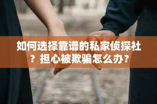 如何选择靠谱的私家侦探社？担心被欺骗怎么办？